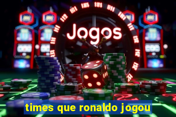 times que ronaldo jogou